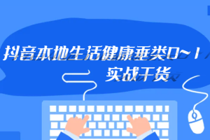 抖音本地生活健康垂类0~1，本地生活健康垂类实战干货