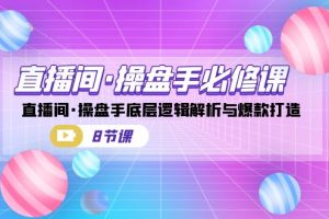 直播间·操盘手必修课：直播间·操盘手底层逻辑解析与爆款打造（8节课）