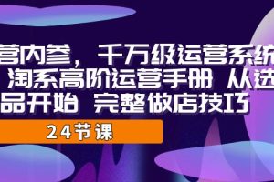 运营·内参 千万级·运营系统课 淘系高阶运营手册 从选品开始 完整做店技巧