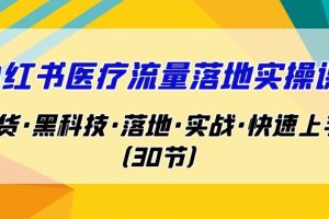 小红书·医疗流量落地实操课，干货·黑科技·落地·实战·快速上手（30节）