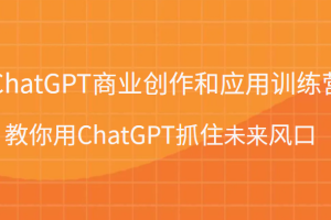 ChatGPT商业创作和应用训练营，教你用ChatGPT抓住未来风口