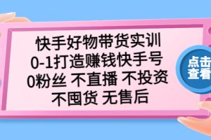 快手好物带货实训：0-1打造赚钱快手号 0粉丝 不直播 不投资 不囤货 无售后