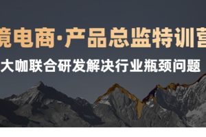 跨境电商·产品总监特训营，行业大咖联合研发解决行业瓶颈问题