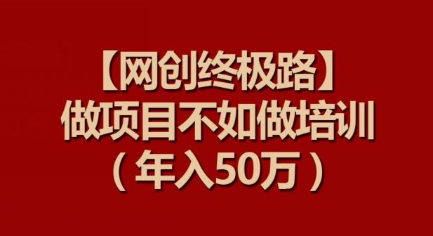 【网创终极路】做项目不如做项目培训，年入50万【揭秘】