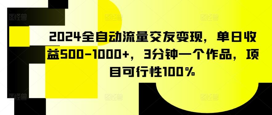 2024全自动流量交友变现，单日收益500-1000+，3分钟一个作品，项目可行性100%【揭秘】