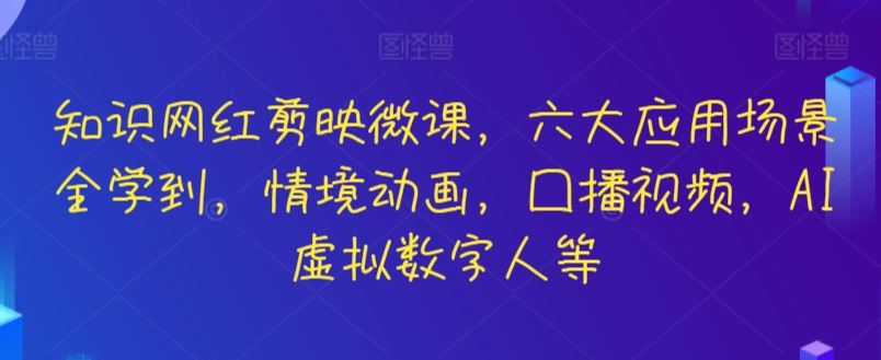 知识网红剪映微课，六大应用场景全学到，情境动画，囗播视频，AI虚拟数字人等