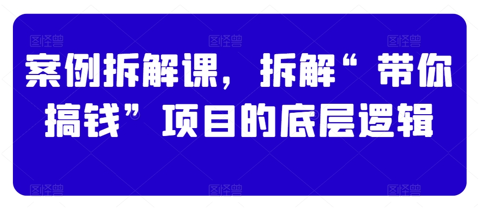 案例拆解课，拆解“带你搞钱”项目的底层逻辑