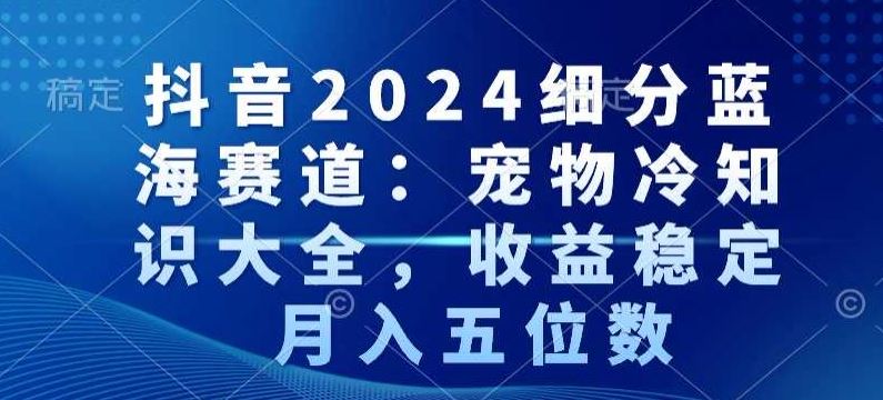 抖音2024细分蓝海赛道：宠物冷知识大全，收益稳定，月入五位数【揭秘】