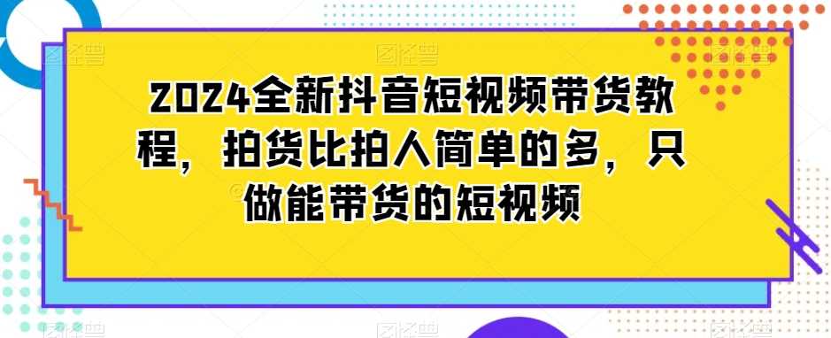 2024全新抖音短视频带货教程，拍货比拍人简单的多，只做能带货的短视频