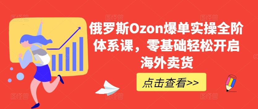 俄罗斯Ozon爆单实操全阶体系课，零基础轻松开启海外卖货