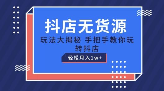 抖店无货源玩法，保姆级教程手把手教你玩转抖店，轻松月入1W+【揭秘】