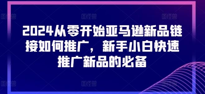 2024从零开始亚马逊新品链接如何推广，新手小白快速推广新品的必备