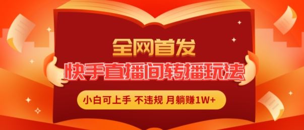 全网首发，快手直播间转播玩法简单躺赚，真正的全无人直播，小白轻松上手月入1W+【揭秘】