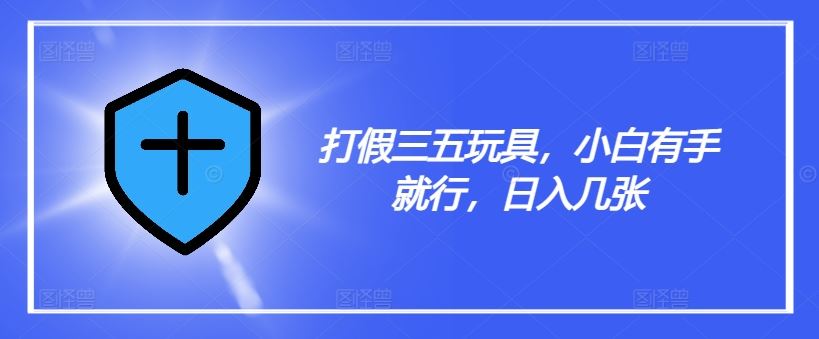 打假三五玩具，小白有手就行，日入几张【仅揭秘】